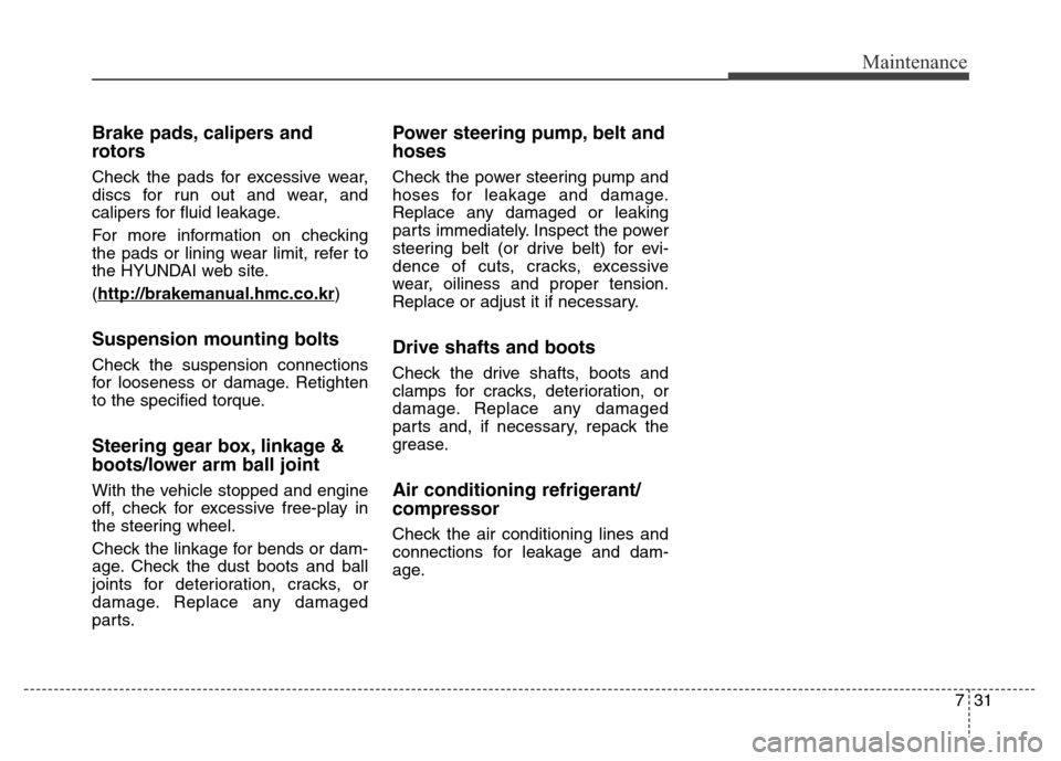 Hyundai Grand Santa Fe 2015 Owners Guide 731
Maintenance
Brake pads, calipers and
rotors
Check the pads for excessive wear,
discs for run out and wear, and
calipers for fluid leakage.
For more information on checking
the pads or lining wear 