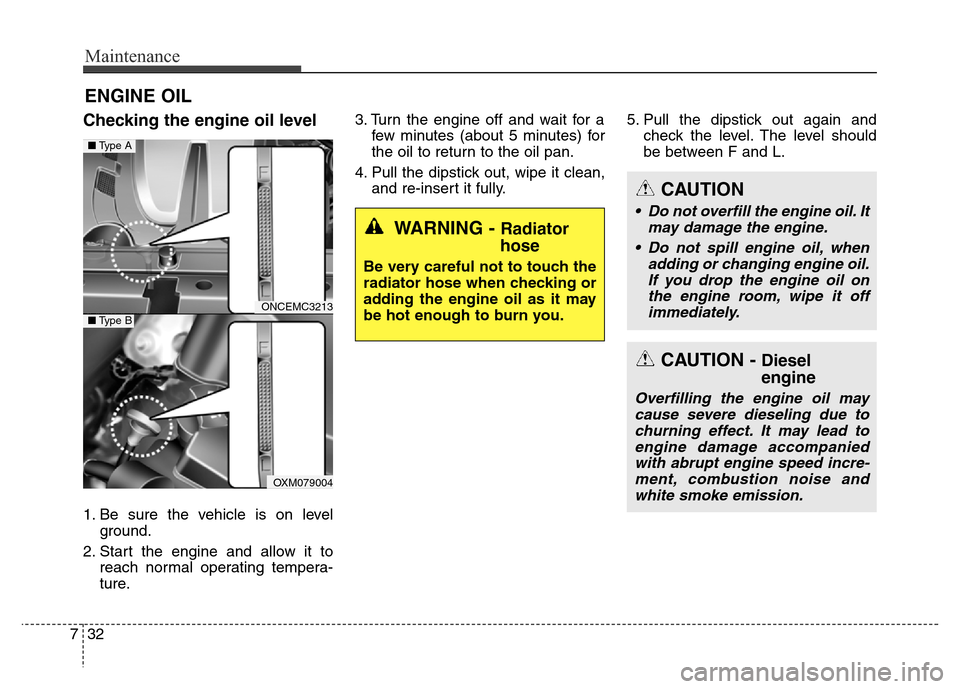 Hyundai Grand Santa Fe 2015 Owners Guide Maintenance
32 7
ENGINE OIL
Checking the engine oil level  
1. Be sure the vehicle is on level
ground.
2. Start the engine and allow it to
reach normal operating tempera-
ture.3. Turn the engine off a