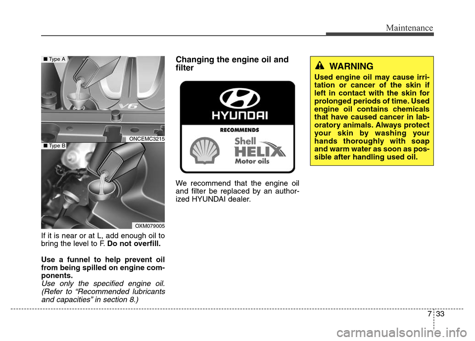 Hyundai Grand Santa Fe 2015 Owners Guide 733
Maintenance
If it is near or at L, add enough oil to
bring the level to F.Do not overfill.
Use a funnel to help prevent oil
from being spilled on engine com-
ponents.
Use only the specified engine