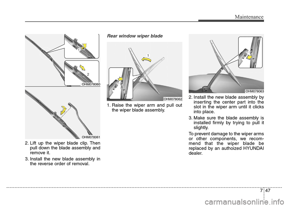 Hyundai Grand Santa Fe 2015 Owners Manual 747
Maintenance
2. Lift up the wiper blade clip. Then
pull down the blade assembly and
remove it.
3. Install the new blade assembly in
the reverse order of removal.
Rear window wiper blade
1. Raise t Hyundai Grand Santa Fe 2015 Owners Manual 747
Maintenance
2. Lift up the wiper blade clip. Then
pull down the blade assembly and
remove it.
3. Install the new blade assembly in
the reverse order of removal.
Rear window wiper blade
1. Raise t