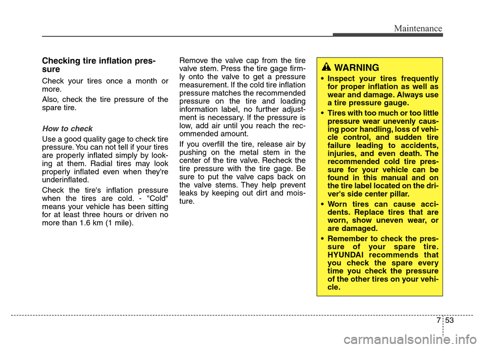 Hyundai Grand Santa Fe 2015 Owners Manual 753
Maintenance
Checking tire inflation pres-
sure
Check your tires once a month or
more.
Also, check the tire pressure of the
spare tire.
How to check
Use a good quality gage to check tire
pressure. Hyundai Grand Santa Fe 2015 Owners Manual 753
Maintenance
Checking tire inflation pres-
sure
Check your tires once a month or
more.
Also, check the tire pressure of the
spare tire.
How to check
Use a good quality gage to check tire
pressure.