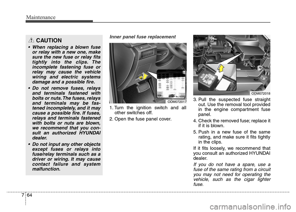 Hyundai Grand Santa Fe 2015 Owners Manual Maintenance
64 7
Inner panel fuse replacement
1. Turn the ignition switch and all
other switches off.
2. Open the fuse panel cover.3. Pull the suspected fuse straight
out. Use the removal tool provide Hyundai Grand Santa Fe 2015 Owners Manual Maintenance
64 7
Inner panel fuse replacement
1. Turn the ignition switch and all
other switches off.
2. Open the fuse panel cover.3. Pull the suspected fuse straight
out. Use the removal tool provide
