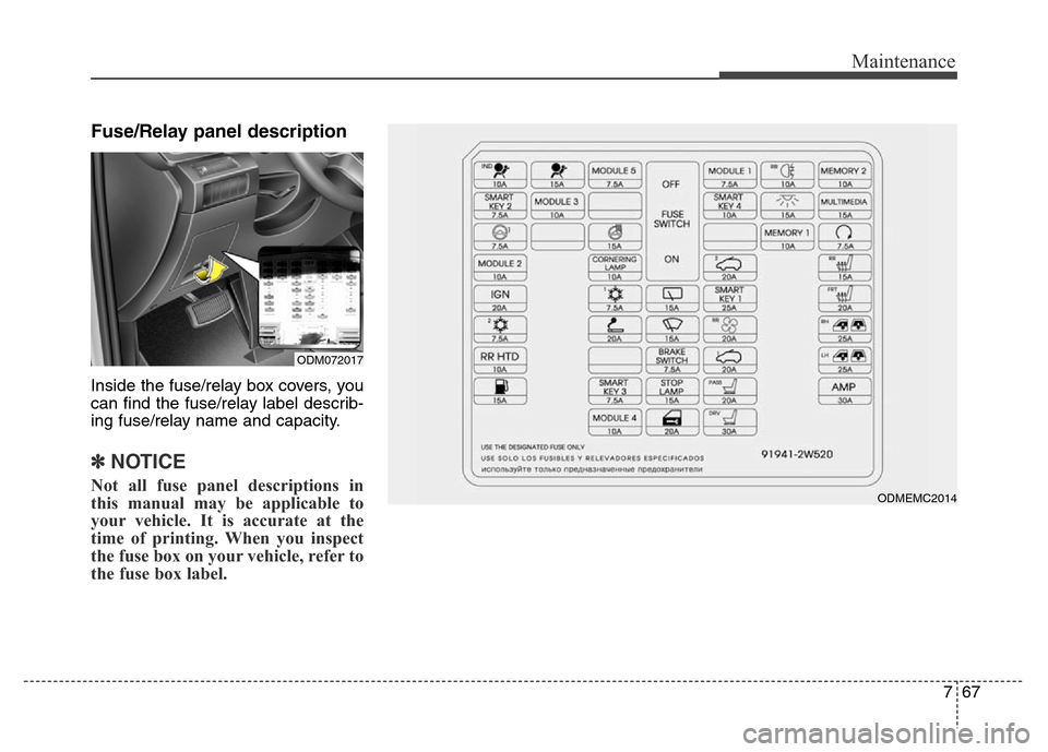 Hyundai Grand Santa Fe 2015 Owners Manual 767
Maintenance
Fuse/Relay panel description
Inside the fuse/relay box covers, you
can find the fuse/relay label describ-
ing fuse/relay name and capacity.
✽NOTICE
Not all fuse panel descriptions in Hyundai Grand Santa Fe 2015 Owners Manual 767
Maintenance
Fuse/Relay panel description
Inside the fuse/relay box covers, you
can find the fuse/relay label describ-
ing fuse/relay name and capacity.
✽NOTICE
Not all fuse panel descriptions in