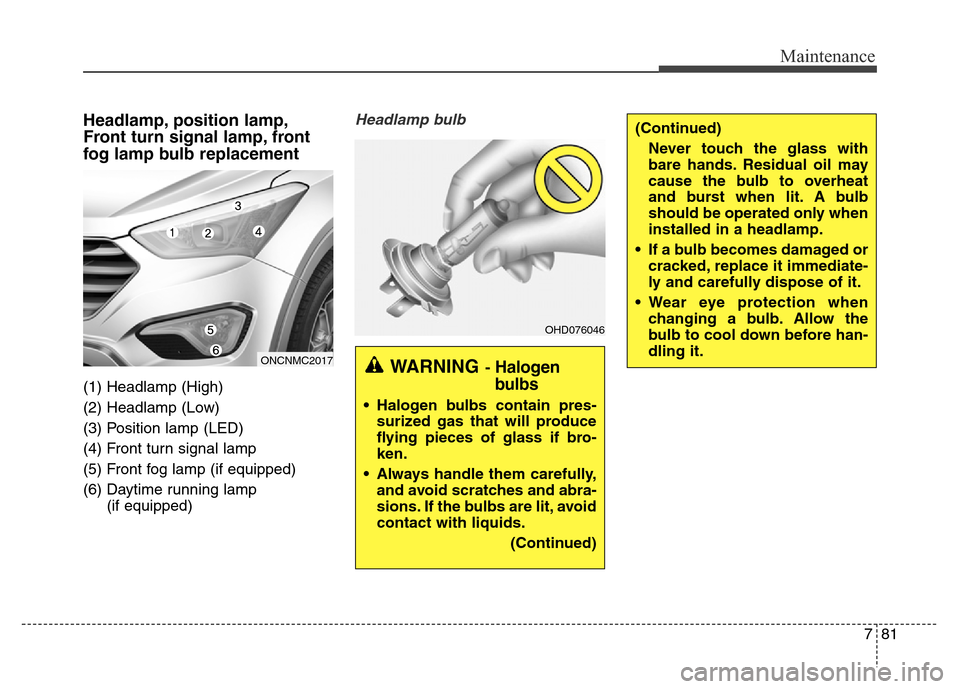 Hyundai Grand Santa Fe 2015 Owners Manual 781
Maintenance
(Continued)
Never touch the glass with
bare hands. Residual oil may
cause the bulb to overheat
and burst when lit. A bulb
should be operated only when
installed in a headlamp.
• If a Hyundai Grand Santa Fe 2015 Owners Manual 781
Maintenance
(Continued)
Never touch the glass with
bare hands. Residual oil may
cause the bulb to overheat
and burst when lit. A bulb
should be operated only when
installed in a headlamp.
• If a