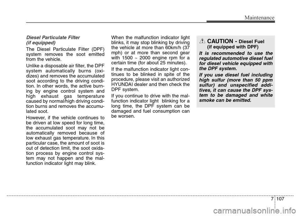 Hyundai Grand Santa Fe 2015 Owners Manual 7107
Maintenance
Diesel Particulate Filter
(if equipped)
The Diesel Particulate Filter (DPF)
system removes the soot emitted
from the vehicle.
Unlike a disposable air filter, the DPF
system automatic Hyundai Grand Santa Fe 2015 Owners Manual 7107
Maintenance
Diesel Particulate Filter
(if equipped)
The Diesel Particulate Filter (DPF)
system removes the soot emitted
from the vehicle.
Unlike a disposable air filter, the DPF
system automatic