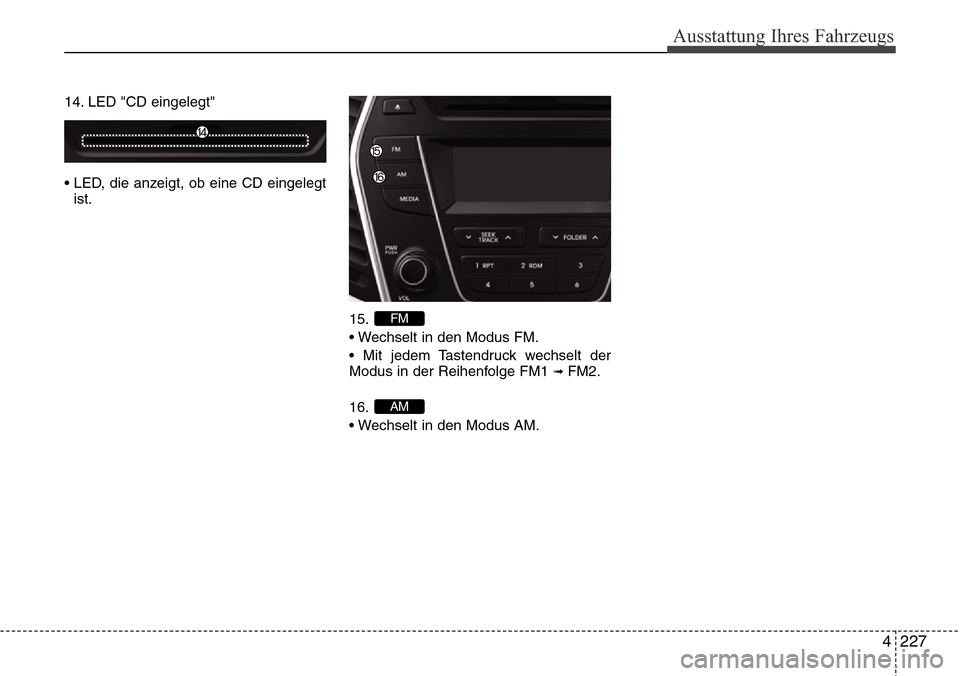 Hyundai Grand Santa Fe 2015 Betriebsanleitung (in German) 4 227
Ausstattung Ihres Fahrzeugs
14. LED "CD eingelegt"
• LED, die anzeigt, ob eine CD eingelegtist.
15.
• Wechselt in den Modus FM.
• Mit jedem Tastendruck wechselt der
Modus in der Reihenfolg Hyundai Grand Santa Fe 2015 Betriebsanleitung (in German) 4 227
Ausstattung Ihres Fahrzeugs
14. LED "CD eingelegt"
• LED, die anzeigt, ob eine CD eingelegtist.
15.
• Wechselt in den Modus FM.
• Mit jedem Tastendruck wechselt der
Modus in der Reihenfolg