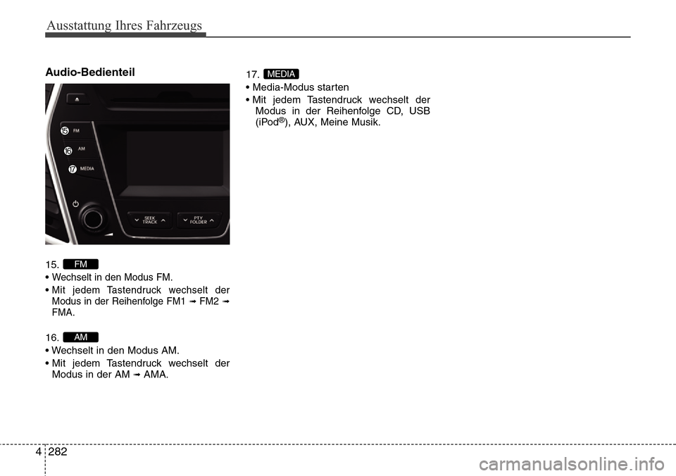 Hyundai Grand Santa Fe 2015 Betriebsanleitung (in German) Ausstattung Ihres Fahrzeugs
282
4
Audio-Bedienteil
15.
•
Wechselt in den Modus FM.
• Mit jedem Tastendruck wechselt der
Modus in der Reihenfolge FM1 \b FM2\bFMA.
16.
• Wechselt in den Modus AM Hyundai Grand Santa Fe 2015 Betriebsanleitung (in German) Ausstattung Ihres Fahrzeugs
282
4
Audio-Bedienteil
15.
•
Wechselt in den Modus FM.
• Mit jedem Tastendruck wechselt der
Modus in der Reihenfolge FM1 \b FM2\bFMA.
16.
• Wechselt in den Modus AM