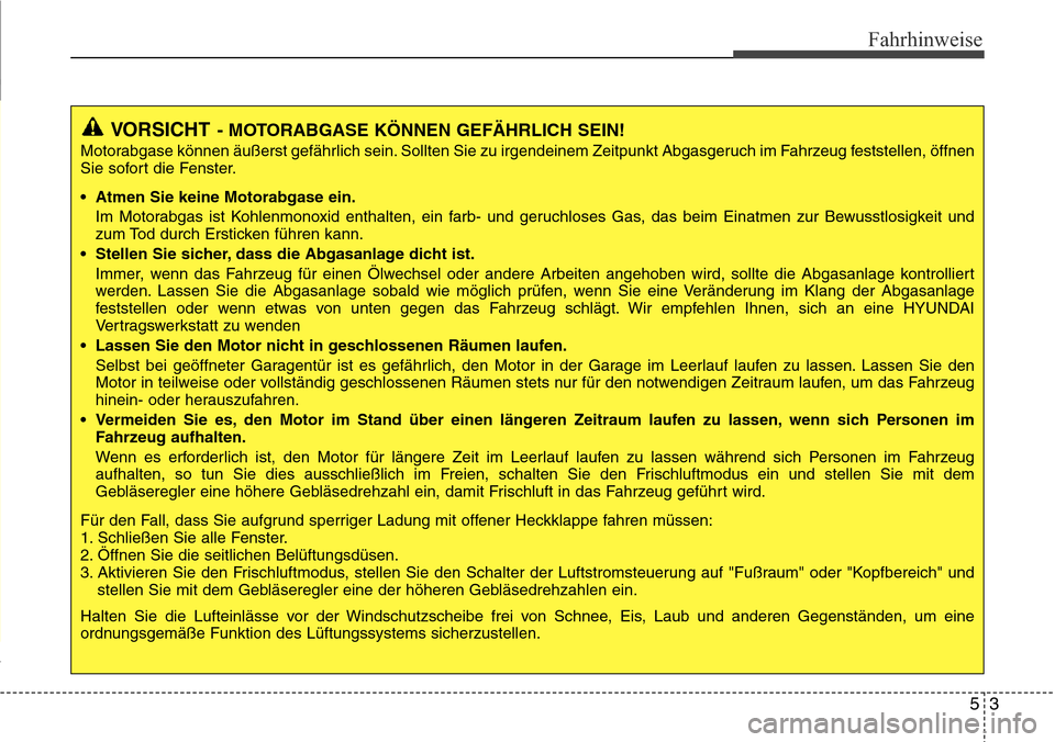 Hyundai Grand Santa Fe 2015  Betriebsanleitung (in German) 53
Fahrhinweise
VORSICHT- MOTORABGASE KÖNNEN GEFÄHRLICH SEIN!
Motorabgase können äußerst gefährlich sein. Sollten Sie zu irgendeinem Zeitpunkt Abgasgeruch im Fahrzeug feststellen, öffnen
Sie so