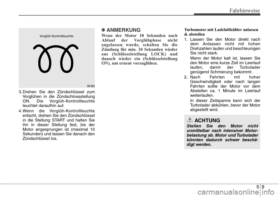 Hyundai Grand Santa Fe 2015  Betriebsanleitung (in German) 59
Fahrhinweise
3. Drehen Sie den Zündschlüssel zumVorglühen in die Zündschlossstellung
ON. Die Vorglüh-Kontrollleuchte
leuchtet daraufhin auf.
4. Wenn die Vorglüh-Kontrollleuchte erlischt, dreh
