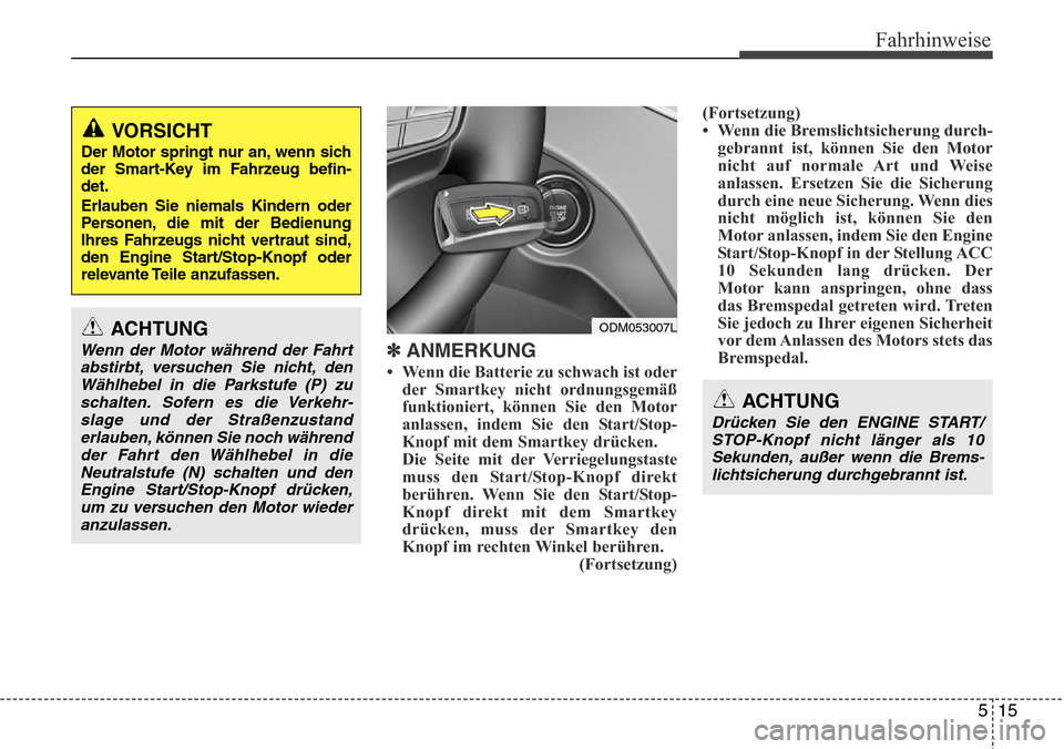 Hyundai Grand Santa Fe 2015  Betriebsanleitung (in German) 515
Fahrhinweise
✽ ANMERKUNG
• Wenn die Batterie zu schwach ist oderder Smartkey nicht ordnungsgemäß
funktioniert, können Sie den Motor
anlassen, indem Sie den Start/Stop-
Knopf mit dem Smartke