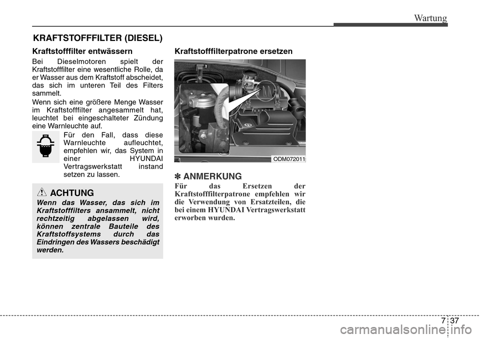Hyundai Grand Santa Fe 2015 Betriebsanleitung (in German) 737
Wartung
Kraftstofffilter entwässern
Bei Dieselmotoren spielt der
Kraftstofffilter eine wesentliche Rolle, da
er Wasser aus dem Kraftstoff abscheidet,
das sich im unteren Teil des Filters
sammelt. Hyundai Grand Santa Fe 2015 Betriebsanleitung (in German) 737
Wartung
Kraftstofffilter entwässern
Bei Dieselmotoren spielt der
Kraftstofffilter eine wesentliche Rolle, da
er Wasser aus dem Kraftstoff abscheidet,
das sich im unteren Teil des Filters
sammelt.
