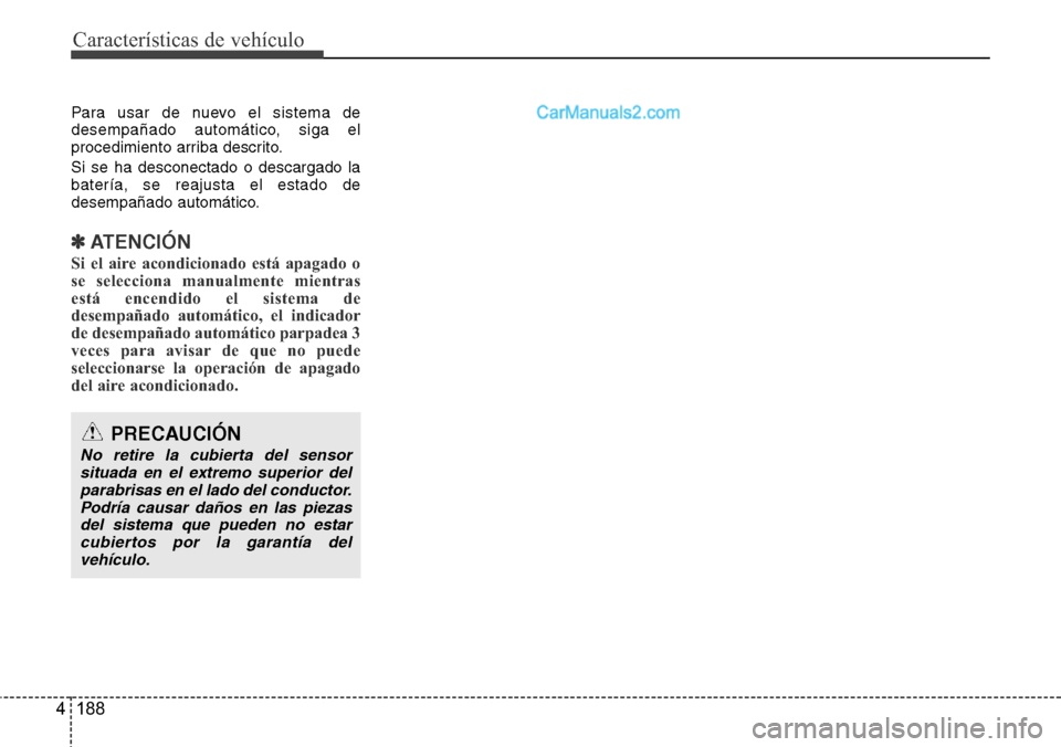 Hyundai Grand Santa Fe 2015  Manual del propietario (in Spanish) Características de vehículo
188 4
Para usar de nuevo el sistema de
desempañado automático, siga el
procedimiento arriba descrito.
Si se ha desconectado o descargado la
batería, se reajusta el est