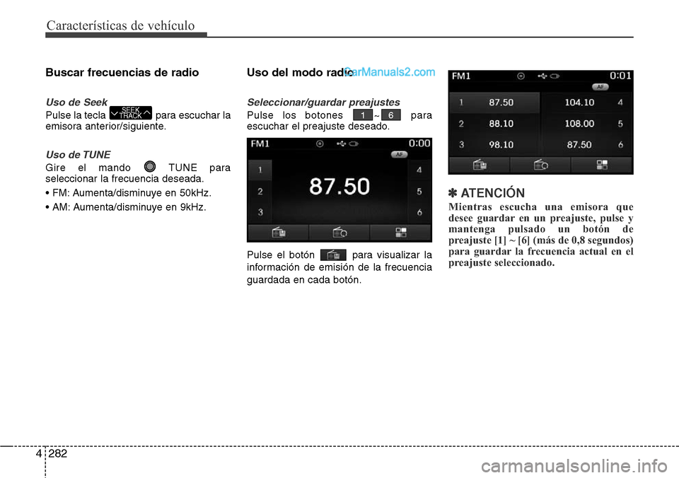 Hyundai Grand Santa Fe 2015  Manual del propietario (in Spanish) Características de vehículo
282 4
Buscar frecuencias de radio
Uso de Seek
Pulse la tecla  para escuchar la
emisora anterior/siguiente.
Uso de TUNE
Gire el mando  TUNE para
seleccionar la frecuencia 