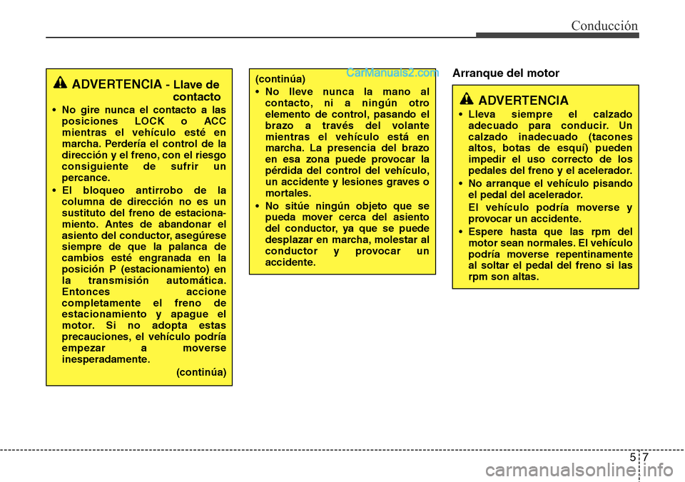 Hyundai Grand Santa Fe 2015  Manual del propietario (in Spanish) 57
Conducción
Arranque del motor
ADVERTENCIA- Llave de
contacto
• No gire nunca el contacto a las
posiciones LOCK o ACC
mientras el vehículo esté en
marcha. Perdería el control de la
dirección 