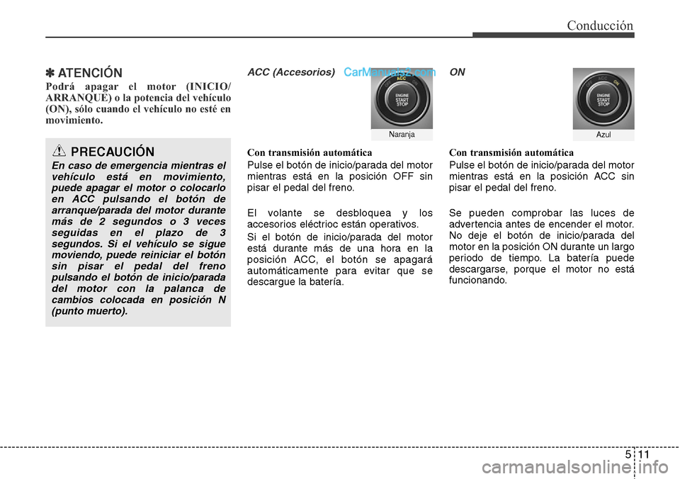 Hyundai Grand Santa Fe 2015  Manual del propietario (in Spanish) 511
Conducción
✽ ATENCIÓN
Podrá apagar el motor (INICIO/
ARRANQUE) o la potencia del vehículo
(ON), sólo cuando el vehículo no esté en
movimiento.
ACC (Accesorios)
Con transmisión automátic