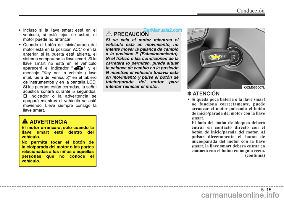 Hyundai Grand Santa Fe 2015  Manual del propietario (in Spanish) 515
Conducción
• Incluso si la llave smart está en el
vehículo, si está lejos de usted, el
motor puede no arrancar.
• Cuando el botón de inicio/parada del
motor está en la posición ACC o en