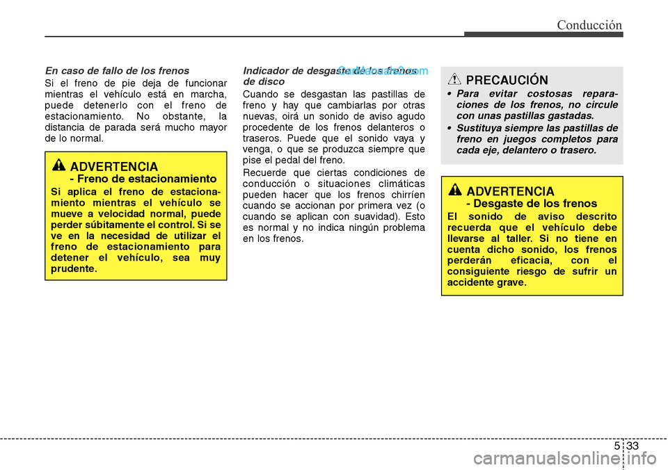 Hyundai Grand Santa Fe 2015  Manual del propietario (in Spanish) 533
Conducción
En caso de fallo de los frenos
Si el freno de pie deja de funcionar
mientras el vehículo está en marcha,
puede detenerlo con el freno de
estacionamiento. No obstante, la
distancia de