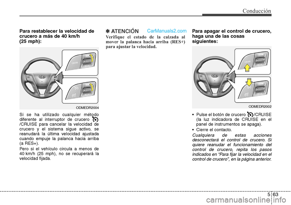 Hyundai Grand Santa Fe 2015  Manual del propietario (in Spanish) 563
Conducción
Para restablecer la velocidad de
crucero a más de 40 km/h 
(25 mph):
Si se ha utilizado cualquier método
diferente al interruptor de crucero 
/CRUISE para cancelar la velocidad de
cr