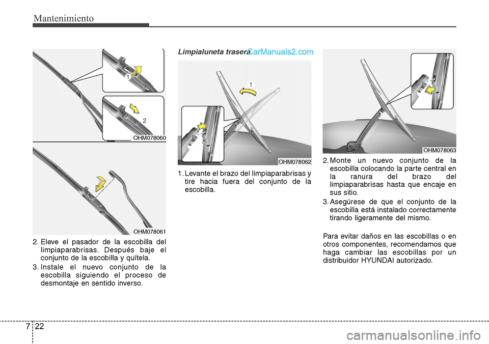 Hyundai Grand Santa Fe 2015 Manual del propietario (in Spanish) Mantenimiento
22 7
2. Eleve el pasador de la escobilla del
limpiaparabrisas. Después baje el
conjunto de la escobilla y quítela.
3. Instale el nuevo conjunto de la
escobilla siguiendo el proceso de
Hyundai Grand Santa Fe 2015 Manual del propietario (in Spanish) Mantenimiento
22 7
2. Eleve el pasador de la escobilla del
limpiaparabrisas. Después baje el
conjunto de la escobilla y quítela.
3. Instale el nuevo conjunto de la
escobilla siguiendo el proceso de