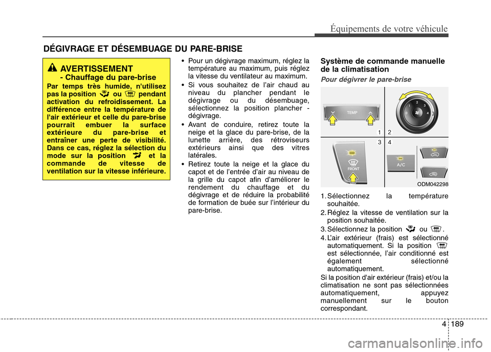 Hyundai Grand Santa Fe 2015  Manuel du propriétaire (in French) 4189
Équipements de votre véhicule
DÉGIVRAGE ET DÉSEMBUAGE DU PARE-BRISE Pour un dégivrage maximum, réglez latempérature au maximum, puis réglez 
la vitesse du ventilateur au maximum.
 Si vous