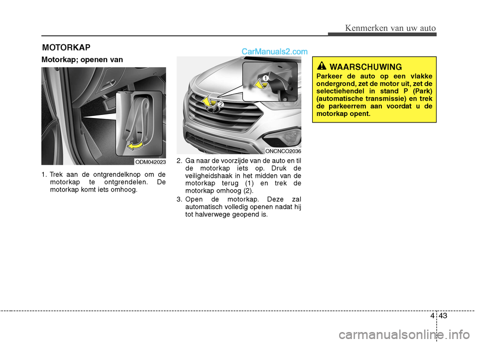 Hyundai Grand Santa Fe 2015  Handleiding (in Dutch) 443
Kenmerken van uw auto
MOTORKAP
Motorkap; openen van  
1. Trek aan de ontgrendelknop om de motorkap te ontgrendelen. De 
motorkap komt iets omhoog. 2. Ga naar de voorzijde van de auto en til
de mot