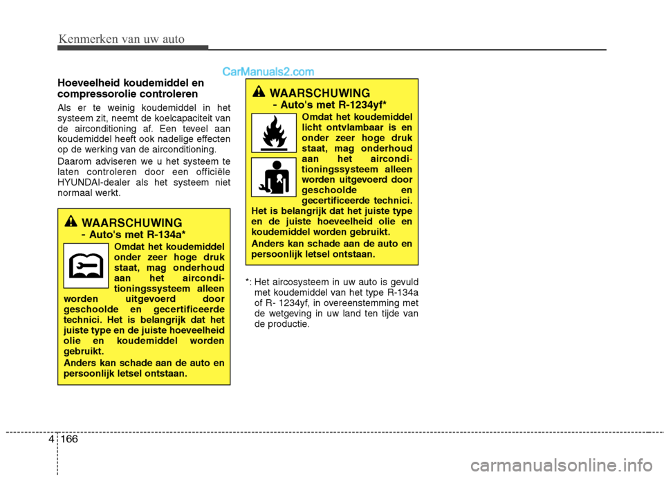 Hyundai Grand Santa Fe 2015  Handleiding (in Dutch) Kenmerken van uw auto
166
4
Hoeveelheid koudemiddel en 
compressorolie controleren 
Als er te weinig koudemiddel in het 
systeem zit, neemt de koelcapaciteit van
de airconditioning af. Een teveel aan
