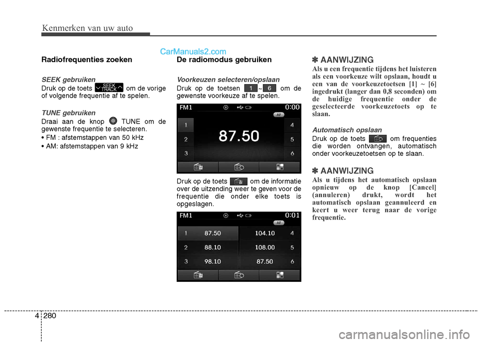 Hyundai Grand Santa Fe 2015  Handleiding (in Dutch) Kenmerken van uw auto
280
4
Radiofrequenties zoeken
SEEK gebruiken
Druk op de toets  om de vorige 
of volgende frequentie af te spelen.
TUNE gebruiken
Draai aan de knop  TUNE om de 
gewenste frequenti