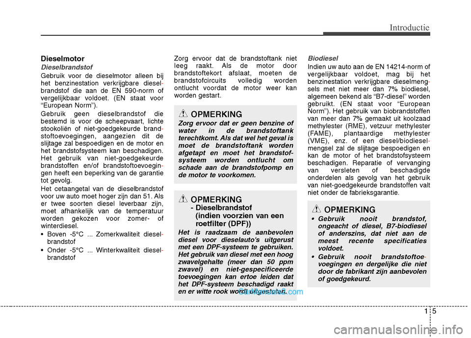 Hyundai Grand Santa Fe 2015  Handleiding (in Dutch) 15
Introductie
Dieselmotor
Dieselbrandstof
Gebruik voor de dieselmotor alleen bij 
het benzinestation verkrijgbare diesel-brandstof die aan de EN 590-norm of 
vergelijkbaar voldoet. (EN staat voor
“