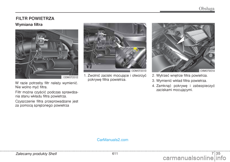 Hyundai Grand Santa Fe 2015  Instrukcja Obsługi (in Polish) 735
Obsługa
Zalecamy produkty ShellFILTR POWIETRZA  Wymiana filtra    W razie potrzeby filtr należy wymienić.
Nie wolno myć filtra.
Filtr można czyścić podczas sprawdza-
nia stanu wkładu filtr