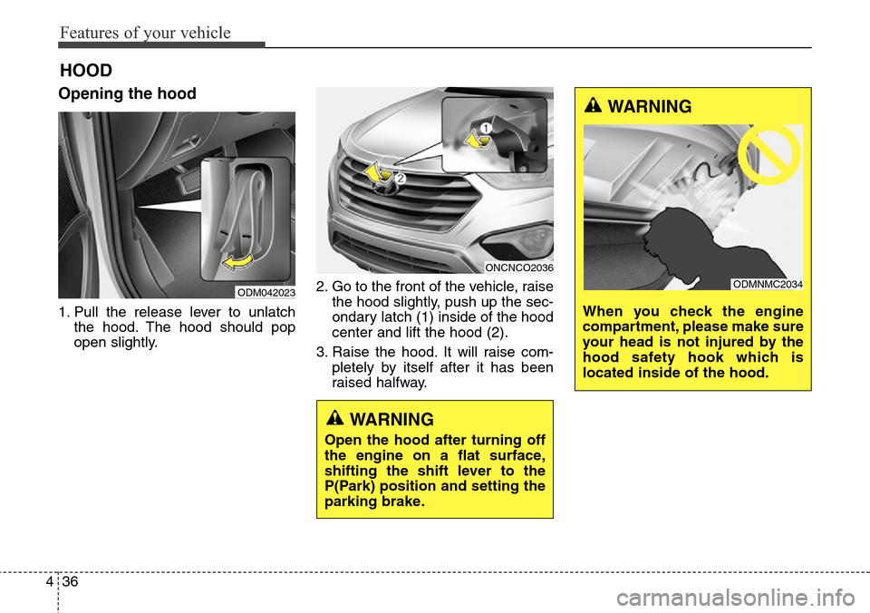 Hyundai Grand Santa Fe 2014  Owners Manual Features of your vehicle
36 4
Opening the hood 
1. Pull the release lever to unlatch
the hood. The hood should pop
open slightly.2. Go to the front of the vehicle, raise
the hood slightly, push up the