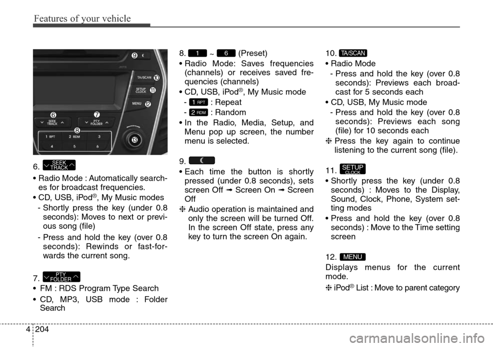 Hyundai Grand Santa Fe 2014 Owners Manual Features of your vehicle
204 4
6.
• Radio Mode : Automatically search-
es for broadcast frequencies.
• CD, USB, iPod
®, My Music modes
- Shortly press the key (under 0.8
seconds): Moves to next o Hyundai Grand Santa Fe 2014 Owners Manual Features of your vehicle
204 4
6.
• Radio Mode : Automatically search-
es for broadcast frequencies.
• CD, USB, iPod
®, My Music modes
- Shortly press the key (under 0.8
seconds): Moves to next o