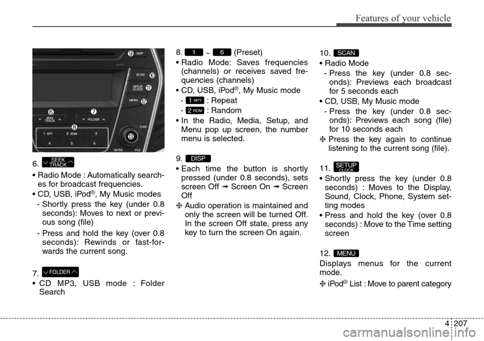 Hyundai Grand Santa Fe 2014 Owners Manual 4207
Features of your vehicle
6.
• Radio Mode : Automatically search-
es for broadcast frequencies.
• CD, USB, iPod
®, My Music modes
- Shortly press the key (under 0.8
seconds): Moves to next or Hyundai Grand Santa Fe 2014 Owners Manual 4207
Features of your vehicle
6.
• Radio Mode : Automatically search-
es for broadcast frequencies.
• CD, USB, iPod
®, My Music modes
- Shortly press the key (under 0.8
seconds): Moves to next or