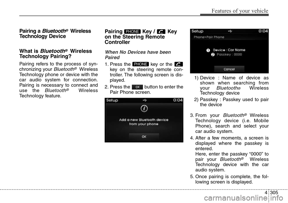 Hyundai Grand Santa Fe 2014 Owners Manual 4305
Features of your vehicle
Pairing a Bluetooth®Wireless
Technology Device
What is
Bluetooth®Wireless
Technology Pairing?
Pairing refers to the process of syn-
chronizing your
Bluetooth®Wireles Hyundai Grand Santa Fe 2014 Owners Manual 4305
Features of your vehicle
Pairing a Bluetooth®Wireless
Technology Device
What is
Bluetooth®Wireless
Technology Pairing?
Pairing refers to the process of syn-
chronizing your
Bluetooth®Wireles