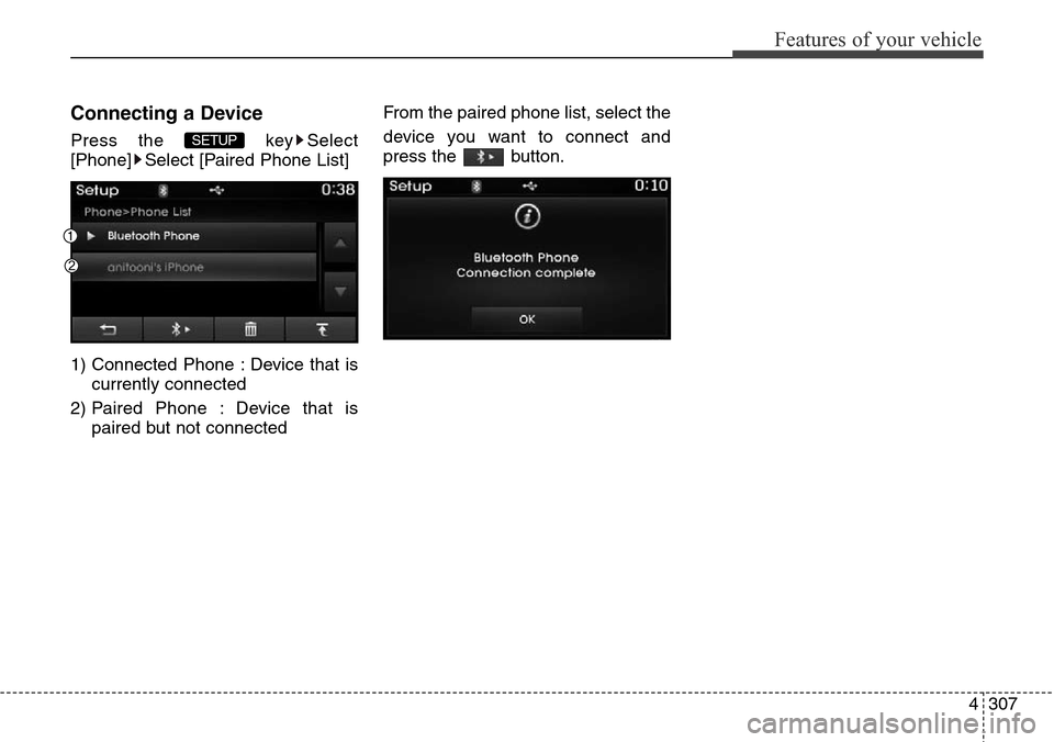 Hyundai Grand Santa Fe 2014  Owners Manual 4307
Features of your vehicle
Connecting a Device
Press the  key Select
[Phone] Select [Paired Phone List]
1) Connected Phone : Device that is
currently connected 
2) Paired Phone : Device that is
pai