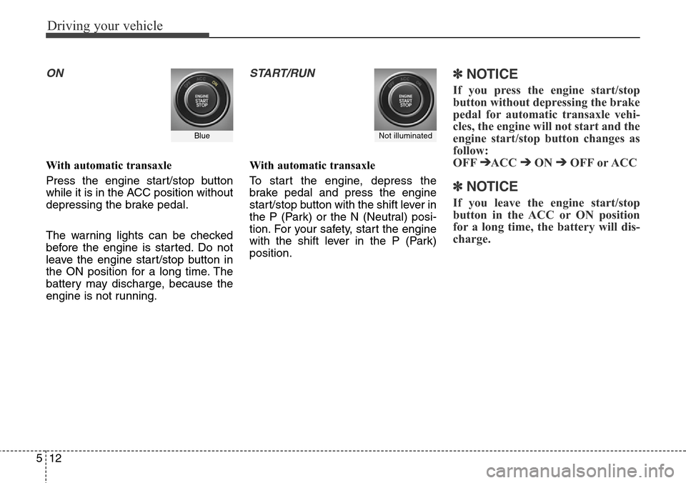 Hyundai Grand Santa Fe 2014  Owners Manual Driving your vehicle
12 5
ON
With automatic transaxle
Press the engine start/stop button
while it is in the ACC position without
depressing the brake pedal.
The warning lights can be checked
before th
