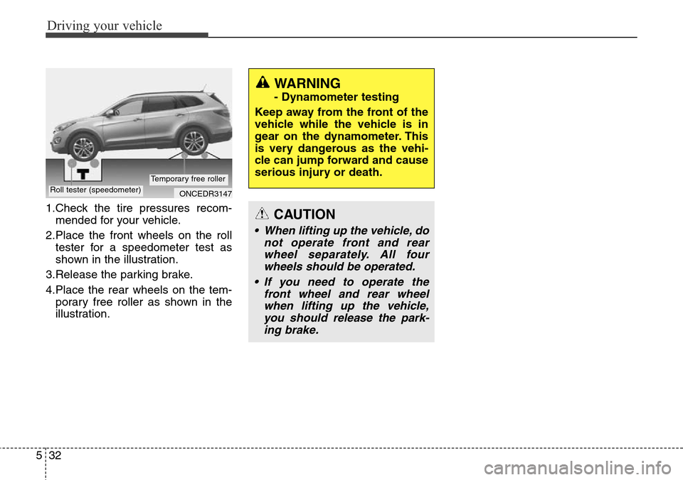 Hyundai Grand Santa Fe 2014 Owners Manual Driving your vehicle
32 5
1.Check the tire pressures recom-
mended for your vehicle.
2.Place the front wheels on the roll
tester for a speedometer test as
shown in the illustration.
3.Release the park Hyundai Grand Santa Fe 2014 Owners Manual Driving your vehicle
32 5
1.Check the tire pressures recom-
mended for your vehicle.
2.Place the front wheels on the roll
tester for a speedometer test as
shown in the illustration.
3.Release the park