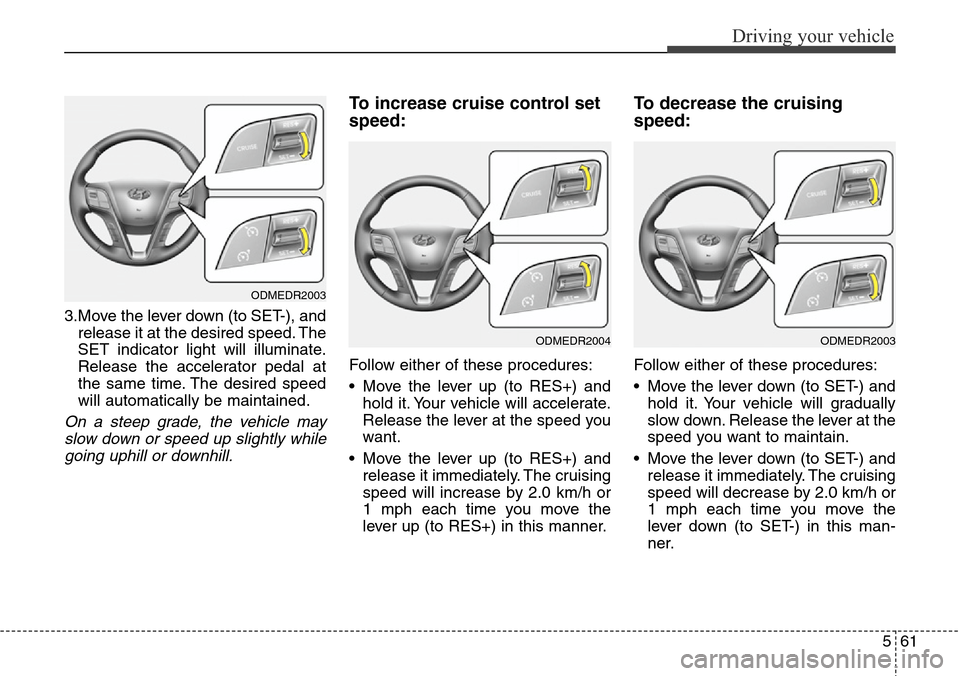 Hyundai Grand Santa Fe 2014 Owners Manual 561
Driving your vehicle
3.Move the lever down (to SET-), and
release it at the desired speed. The
SET indicator light will illuminate.
Release the accelerator pedal at
the same time. The desired spee Hyundai Grand Santa Fe 2014 Owners Manual 561
Driving your vehicle
3.Move the lever down (to SET-), and
release it at the desired speed. The
SET indicator light will illuminate.
Release the accelerator pedal at
the same time. The desired spee