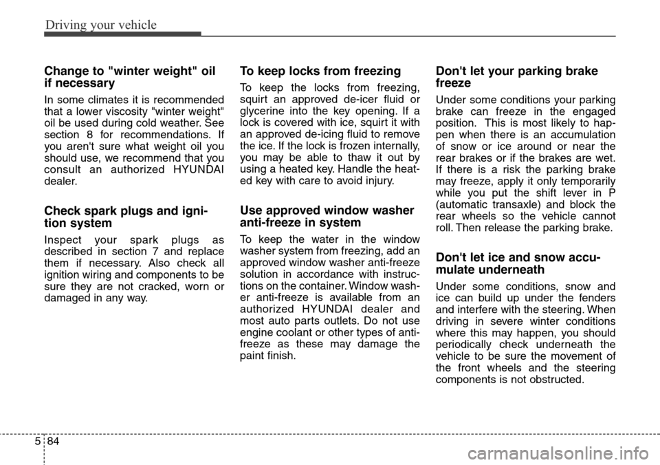 Hyundai Grand Santa Fe 2014  Owners Manual Driving your vehicle
84 5
Change to "winter weight" oil
if necessary
In some climates it is recommended
that a lower viscosity "winter weight"
oil be used during cold weather. See
section 8 for recomm