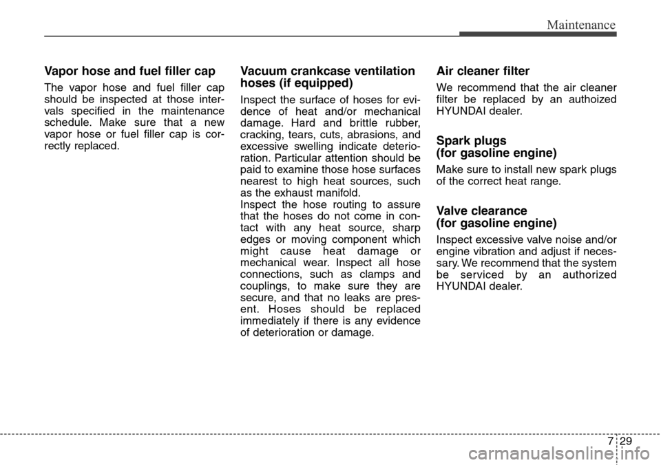 Hyundai Grand Santa Fe 2014  Owners Manual 729
Maintenance
Vapor hose and fuel filler cap
The vapor hose and fuel filler cap
should be inspected at those inter-
vals specified in the maintenance
schedule. Make sure that a new
vapor hose or fue