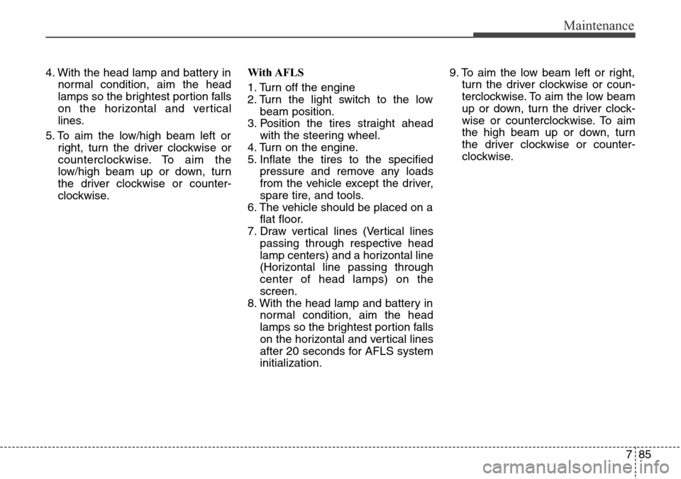 Hyundai Grand Santa Fe 2014 Owners Manual 785
Maintenance
4. With the head lamp and battery in
normal condition, aim the head
lamps so the brightest portion falls
on the horizontal and vertical
lines.
5. To aim the low/high beam left or
right Hyundai Grand Santa Fe 2014 Owners Manual 785
Maintenance
4. With the head lamp and battery in
normal condition, aim the head
lamps so the brightest portion falls
on the horizontal and vertical
lines.
5. To aim the low/high beam left or
right