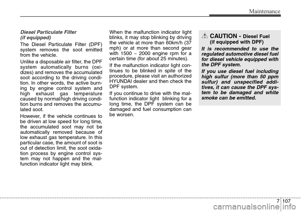 Hyundai Grand Santa Fe 2014 Owners Manual 7107
Maintenance
Diesel Particulate Filter
(if equipped)
The Diesel Particulate Filter (DPF)
system removes the soot emitted
from the vehicle.
Unlike a disposable air filter, the DPF
system automatic Hyundai Grand Santa Fe 2014 Owners Manual 7107
Maintenance
Diesel Particulate Filter
(if equipped)
The Diesel Particulate Filter (DPF)
system removes the soot emitted
from the vehicle.
Unlike a disposable air filter, the DPF
system automatic
