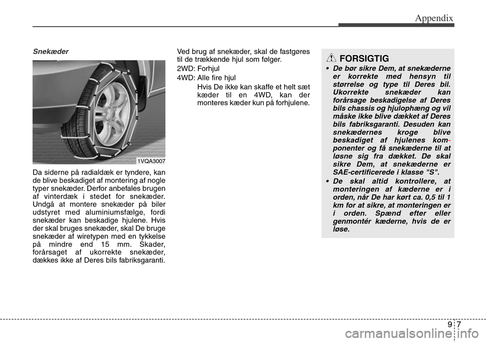 Hyundai Grand Santa Fe 2014 Owners Manual 97
Appendix
Snekæder
Da siderne på radialdæk er tyndere, kan
de blive beskadiget af montering af nogle
typer snekæder. Derfor anbefales brugen
af vinterdæk i stedet for snekæder.
Undgå at monte Hyundai Grand Santa Fe 2014 Owners Manual 97
Appendix
Snekæder
Da siderne på radialdæk er tyndere, kan
de blive beskadiget af montering af nogle
typer snekæder. Derfor anbefales brugen
af vinterdæk i stedet for snekæder.
Undgå at monte
