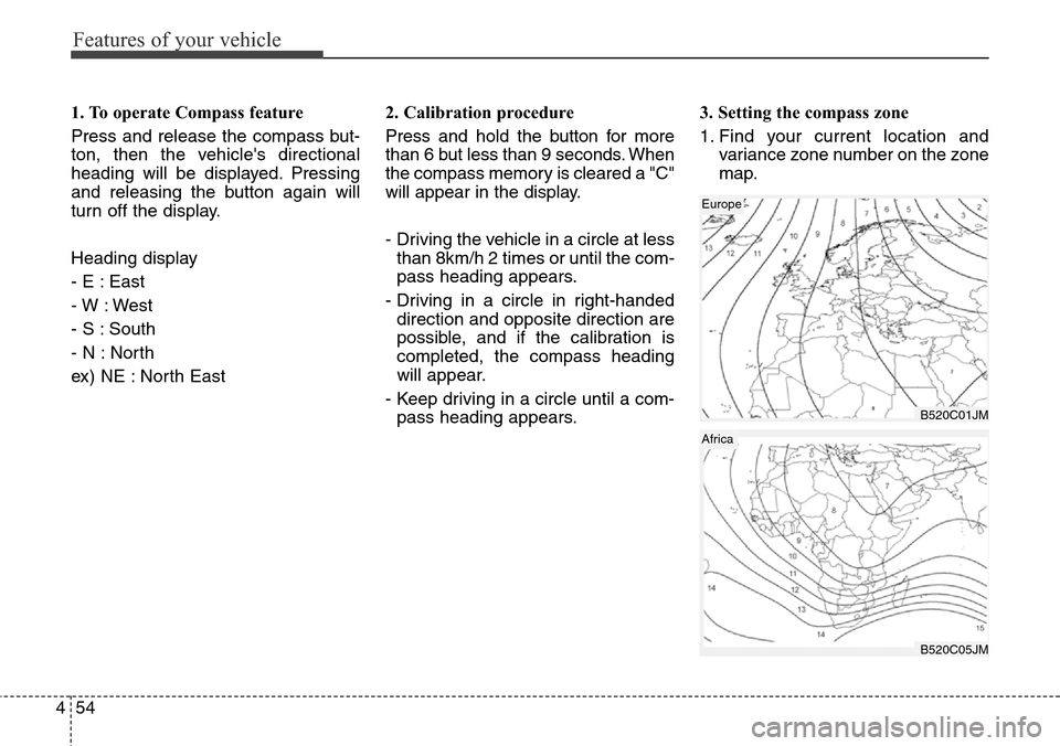 Hyundai Grand Santa Fe 2013  Owners Manual Features of your vehicle
54 4
1. To operate Compass feature
Press and release the compass but-
ton, then the vehicles directional
heading will be displayed. Pressing
and releasing the button again wi