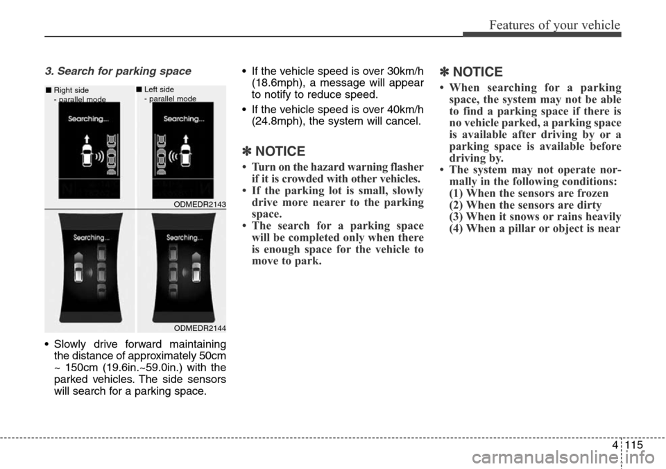 Hyundai Grand Santa Fe 2013 Owners Manual 4115
Features of your vehicle
3. Search for parking space
• Slowly drive forward maintaining
the distance of approximately 50cm
~ 150cm (19.6in.~59.0in.) with the
parked vehicles. The side sensors
w Hyundai Grand Santa Fe 2013 Owners Manual 4115
Features of your vehicle
3. Search for parking space
• Slowly drive forward maintaining
the distance of approximately 50cm
~ 150cm (19.6in.~59.0in.) with the
parked vehicles. The side sensors
w