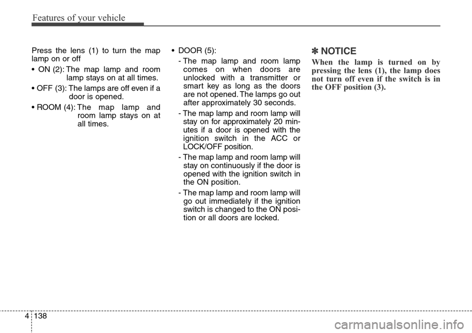 Hyundai Grand Santa Fe 2013 Owners Manual Features of your vehicle
138 4
Press the lens (1) to turn the map
lamp on or off
• ON (2): The map lamp and room
lamp stays on at all times.
• OFF (3): The lamps are off even if a
door is opened Hyundai Grand Santa Fe 2013 Owners Manual Features of your vehicle
138 4
Press the lens (1) to turn the map
lamp on or off
• ON (2): The map lamp and room
lamp stays on at all times.
• OFF (3): The lamps are off even if a
door is opened
