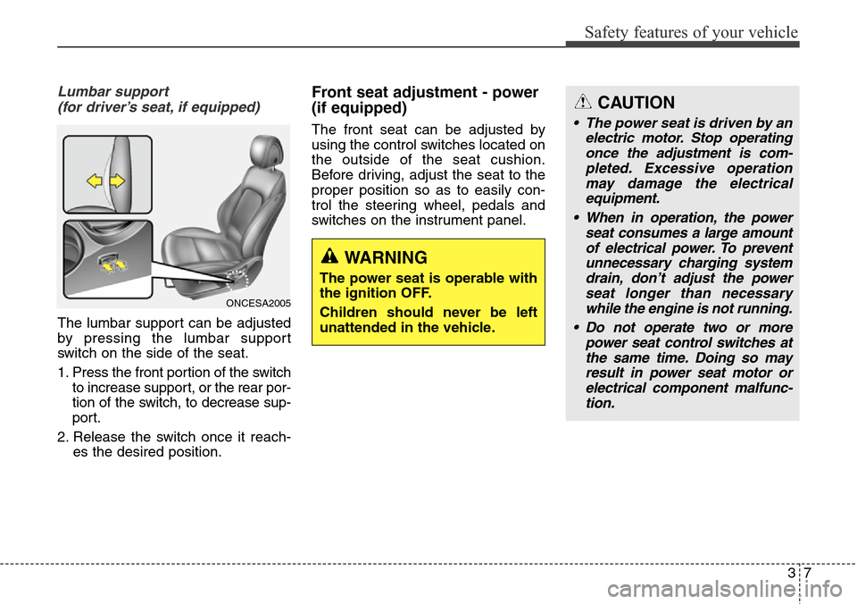 Hyundai Grand Santa Fe 2013 Owners Guide 37
Safety features of your vehicle
CAUTION
• The power seat is driven by an
electric motor. Stop operating
once the adjustment is com-
pleted. Excessive operation
may damage the electrical
equipment Hyundai Grand Santa Fe 2013 Owners Guide 37
Safety features of your vehicle
CAUTION
• The power seat is driven by an
electric motor. Stop operating
once the adjustment is com-
pleted. Excessive operation
may damage the electrical
equipment