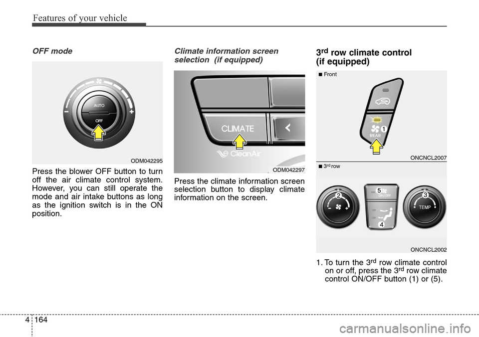 Hyundai Grand Santa Fe 2013 Owners Manual Features of your vehicle
164 4
OFF mode
Press the blower OFF button to turn
off the air climate control system.
However, you can still operate the
mode and air intake buttons as long
as the ignition s Hyundai Grand Santa Fe 2013 Owners Manual Features of your vehicle
164 4
OFF mode
Press the blower OFF button to turn
off the air climate control system.
However, you can still operate the
mode and air intake buttons as long
as the ignition s