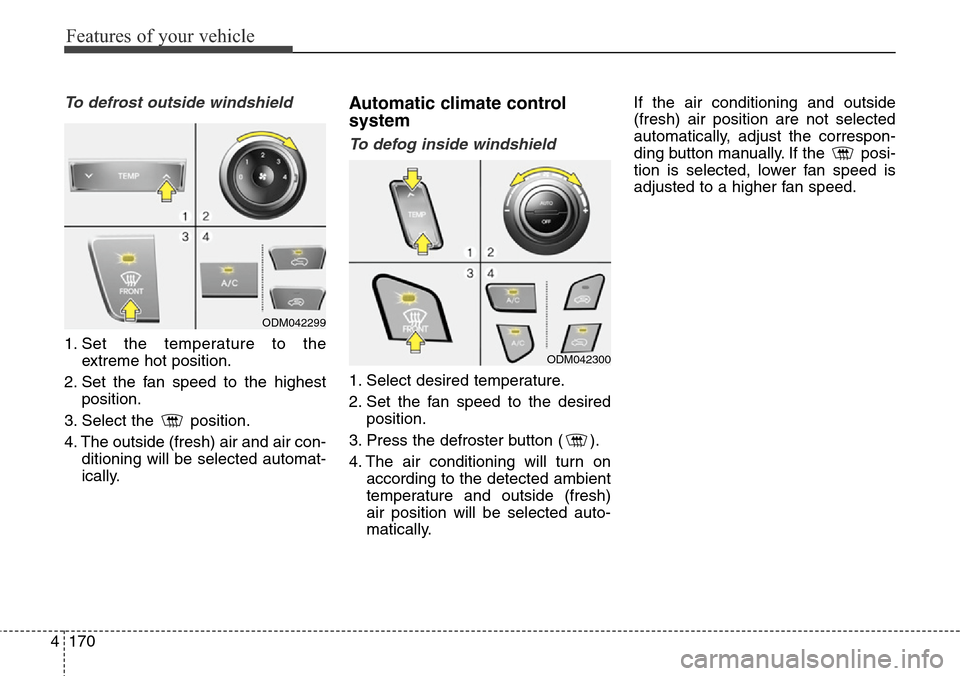 Hyundai Grand Santa Fe 2013 Owners Guide Features of your vehicle
170 4
To defrost outside windshield  
1. Set the temperature to the
extreme hot position.
2. Set the fan speed to the highest
position.
3. Select the  position.
4. The outside