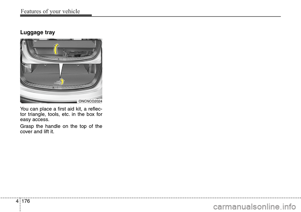 Hyundai Grand Santa Fe 2013 Owners Manual Features of your vehicle
176 4
Luggage tray
You can place a first aid kit, a reflec-
tor triangle, tools, etc. in the box for
easy access.
Grasp the handle on the top of the
cover and lift it.
ONCNCO2 Hyundai Grand Santa Fe 2013 Owners Manual Features of your vehicle
176 4
Luggage tray
You can place a first aid kit, a reflec-
tor triangle, tools, etc. in the box for
easy access.
Grasp the handle on the top of the
cover and lift it.
ONCNCO2