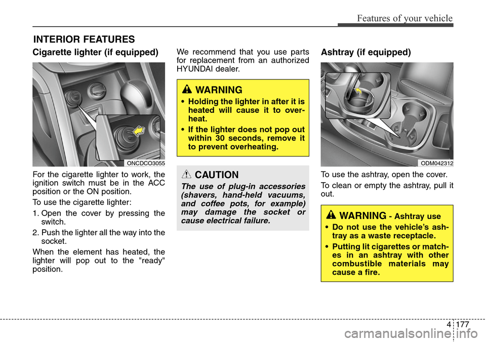 Hyundai Grand Santa Fe 2013 Owners Manual 4177
Features of your vehicle
INTERIOR FEATURES
Cigarette lighter (if equipped)
For the cigarette lighter to work, the
ignition switch must be in the ACC
position or the ON position.
To use the cigar Hyundai Grand Santa Fe 2013 Owners Manual 4177
Features of your vehicle
INTERIOR FEATURES
Cigarette lighter (if equipped)
For the cigarette lighter to work, the
ignition switch must be in the ACC
position or the ON position.
To use the cigar